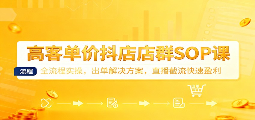 高客单价抖店店群SOP课：全流程实操，出单解决方案，直播截流快速盈利_酷乐网