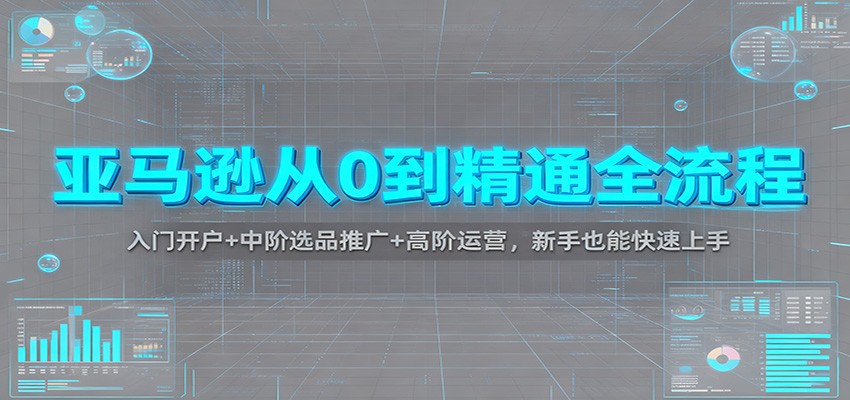 亚马逊从0到精通全流程：入门开户+中阶选品推广+高阶运营，新手也能快速上手_酷乐网