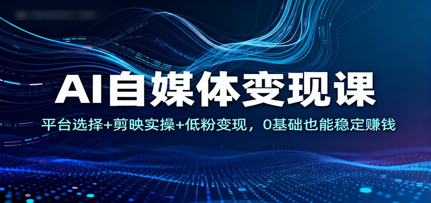 AI自媒体变现课：平台选择+剪映实操+低粉变现，0基础也能稳定赚钱_酷乐网