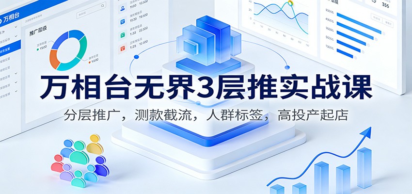 万相台无界3层推实战课:分层推广,测款截流,人群标签,高投产起店_酷乐网