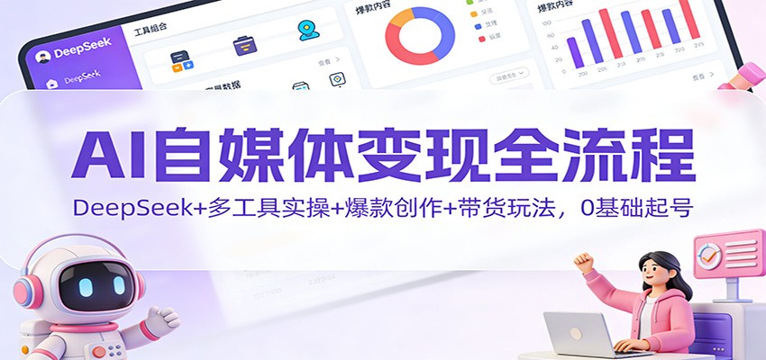 AI自媒体变现全流程:DeepSeek+多工具实操+爆款创作+带货玩法,0基础起号_酷乐网