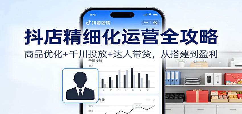 抖店精细化运营全攻略:商品优化+千川投放+ 达人带货,从搭建到盈利_酷乐网