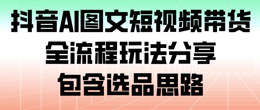 抖音AI图文短视频带货,全流程玩法分享,包含选品思路_酷乐网