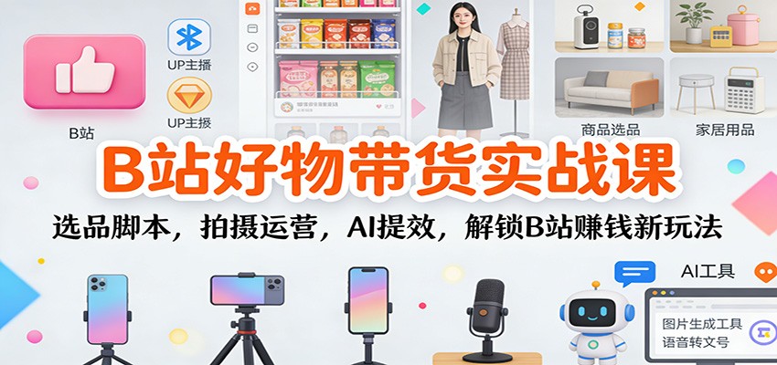 B站好物带货实战课:选品脚本,拍摄运营,AI提效,解锁B站赚钱新玩法_酷乐网