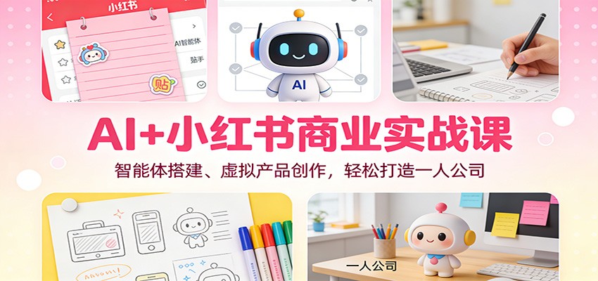 AI+小红书商业实战课：智能体搭建、虚拟产品创作，轻松打造一人公司_酷乐网