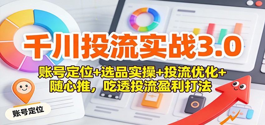 千川投流实战3.0：账号定位+选品实操+投流优化+随心推，吃透投流盈利打法_酷乐网