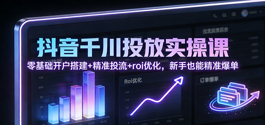 抖音千川投放实操课：零基础开户搭建+精准投流+roi优化，新手也能精准爆单_酷乐网