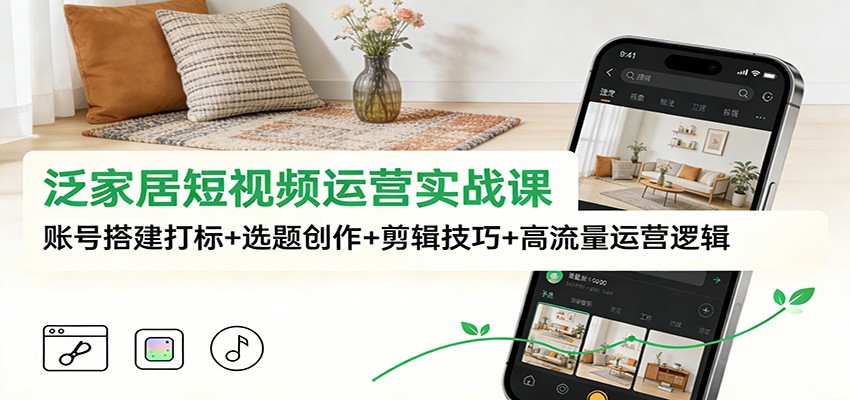 泛家居短视频运营实战课：账号搭建打标+选题创作+剪辑技巧+高流量运营逻辑_酷乐网