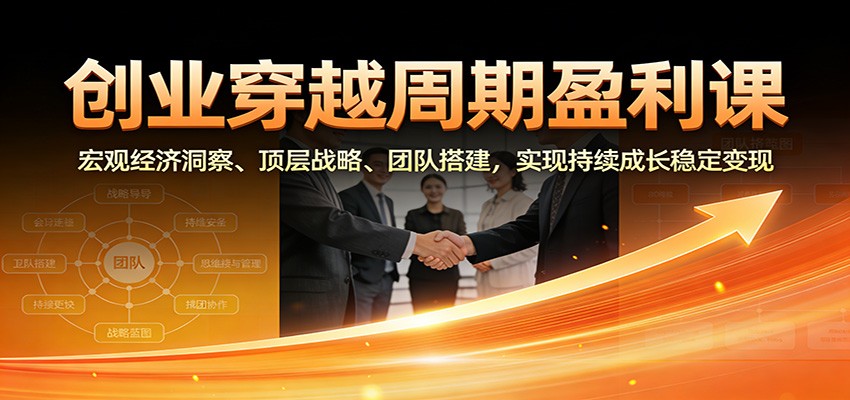 创业穿越周期盈利课：宏观经济洞察、顶层战略、团队搭建，实现持续成长稳定变现_酷乐网