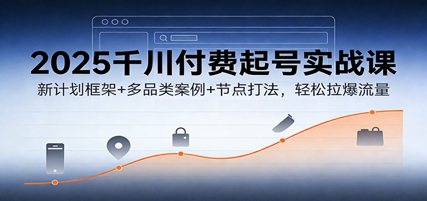 2025千川付费起号实战课：新计划框架+多品类案例+节点打法，轻松拉爆流量_酷乐网