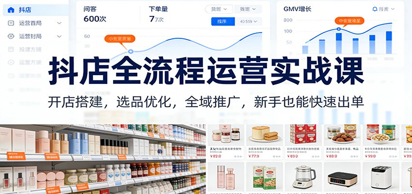 抖店全流程运营实战课:开店搭建,选品优化,全域推广,新手也能快速出单(更新)_酷乐网