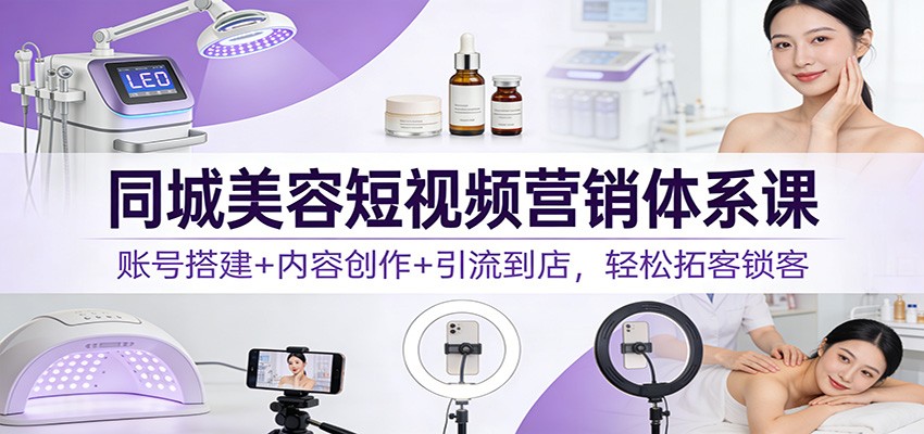 同城美容短视频营销体系课：账号搭建+内容创作+引流到店，轻松拓客锁客_酷乐网
