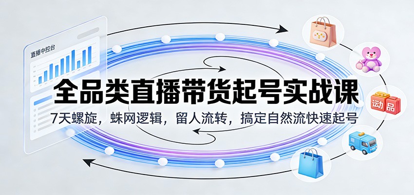 全品类直播带货起号实战课：7天螺旋，蛛网逻辑，留人流转，搞定自然流快速起号_酷乐网