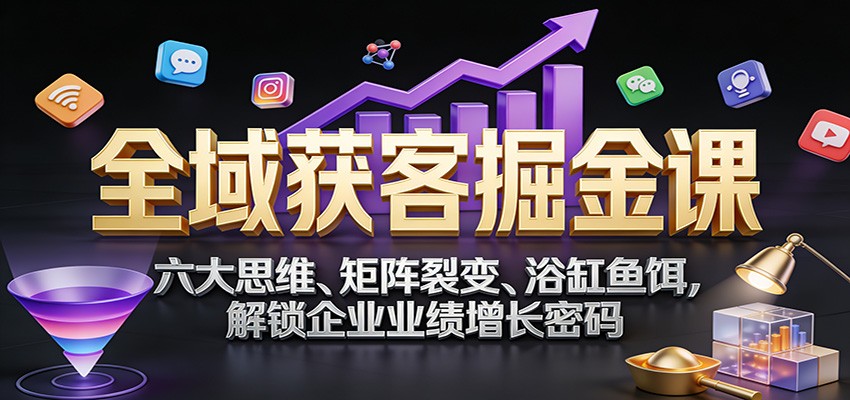 全域获客掘金课：六大思维、矩阵裂变、浴缸鱼饵，解锁企业业绩增长密码_酷乐网