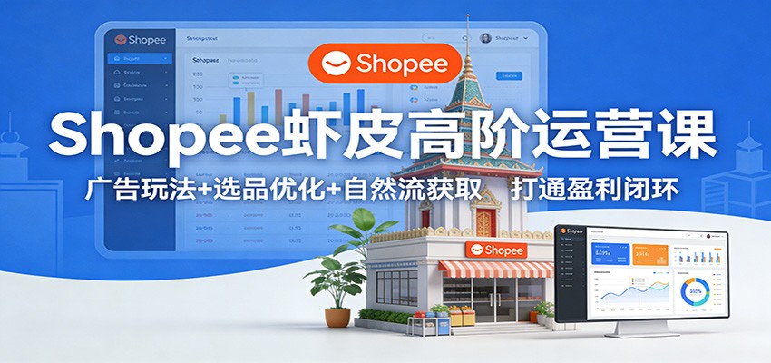 Shopee虾皮高阶运营课:广告玩法+选品优化+自然流获取,打通盈利闭环_酷乐网