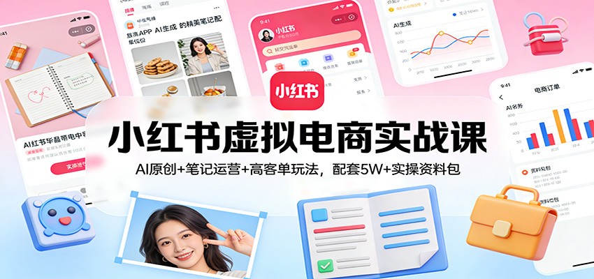小红书虚拟电商实战课:AI原创+笔记运营+高客单玩法,配套5W+实操资料包-951博客