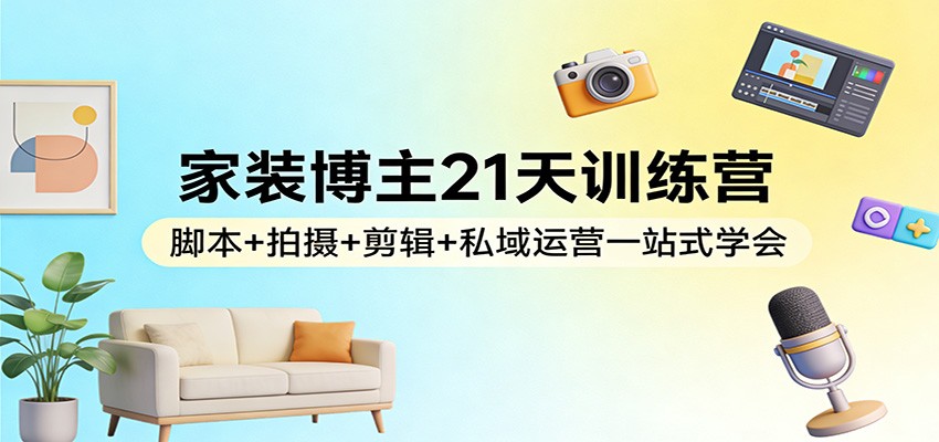 家装博主21天训练营：脚本+拍摄+剪辑+私域运营一站式学会_酷乐网