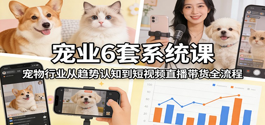 宠业6套系统课：宠物行业从趋势认知到短视频直播带货全流程_酷乐网