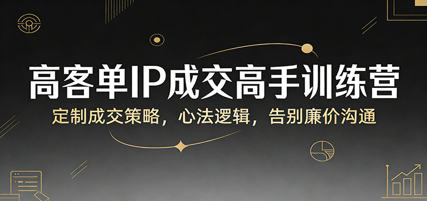 高客单IP成交高手训练营：定制成交策略，心法逻辑，告别廉价沟通_酷乐网