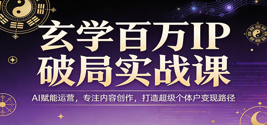玄学百万IP破局实战课：AI赋能运营，专注内容创作，打造超级个体户变现路径_酷乐网