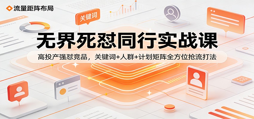 无界死怼同行实战课：高投产强怼竞品，关键词+人群+计划矩阵全方位抢流打法_酷乐网