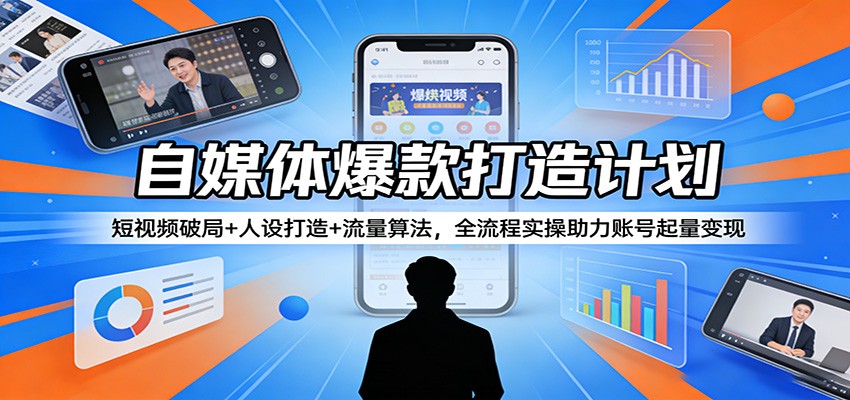 自媒体爆款打造计划:短视频破局+人设打造+流量算法,全流程实操助力账号起量变现_酷乐网