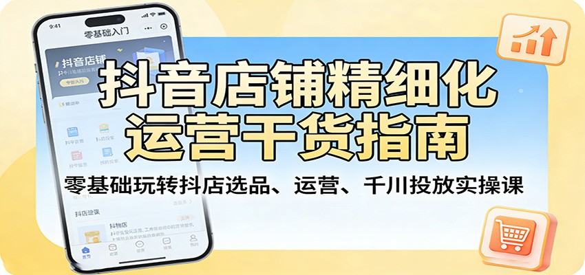 抖音店铺精细化运营干货指南：零基础玩转抖店选品、运营、千川投放实操课_酷乐网