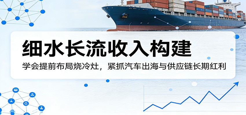 付费文章：细水长流收入构建，学会提前布局烧冷灶，紧抓汽车出海与供应链长期红利_酷乐网