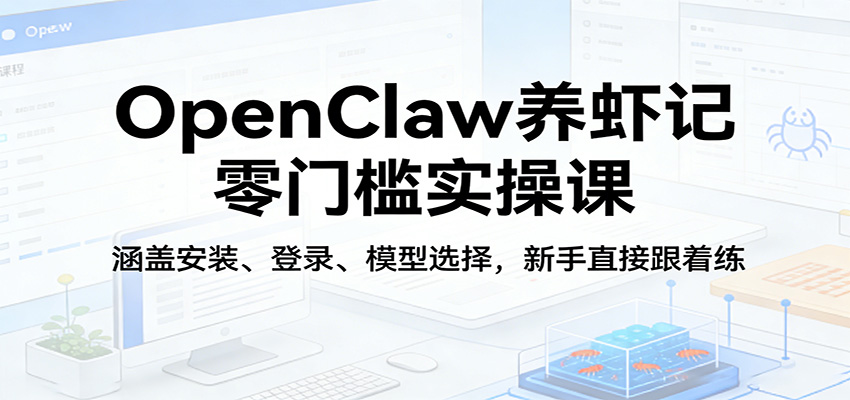 OpenClaw养虾记零门槛实操课：涵盖安装、登录、模型选择，新手直接跟着练（更新）_酷乐网