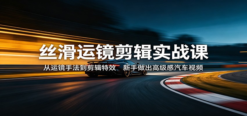 丝滑运镜剪辑实战课：从运镜手法到剪辑特效，新手做出高级感汽车视频_酷乐网