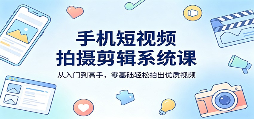 手机短视频拍摄剪辑系统课:从入门到高手,零基础轻松拍出优质视频_酷乐网