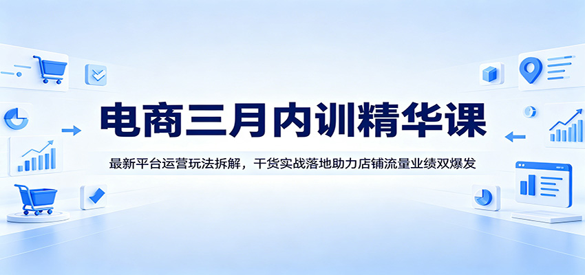 电商三月内训精华课：最新平台运营玩法拆解，干货实战落地助力店铺流量业绩双爆发_酷乐网