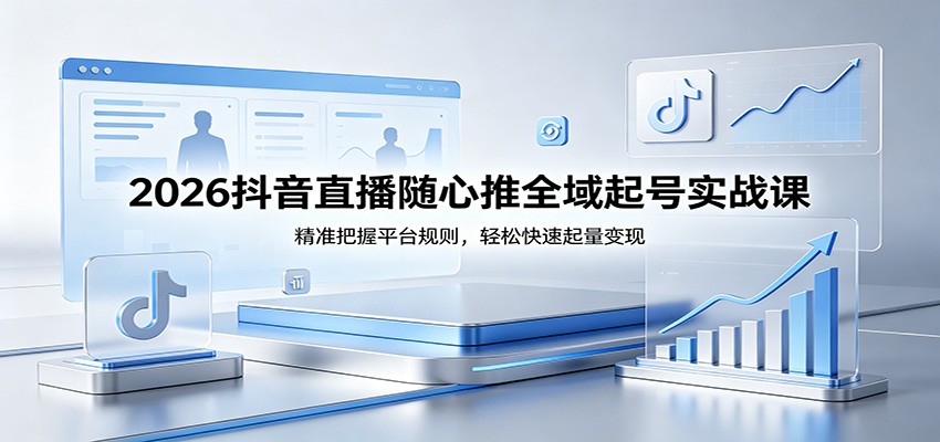 2026抖音直播随心推全域起号实战课，精准把握平台规则，轻松快速起量变现_酷乐网