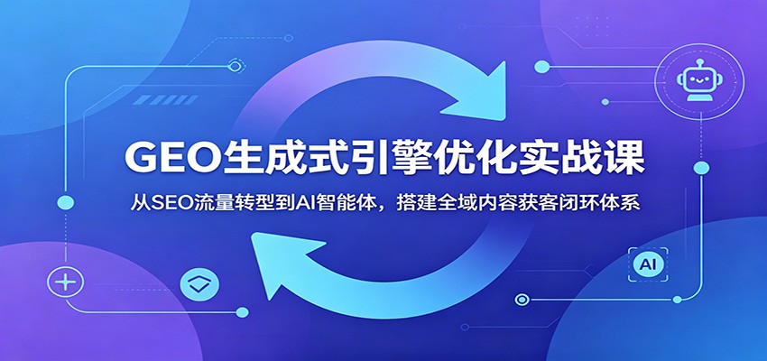 GEO生成式引擎优化实战课：从SEO流量转型到AI智能体，搭建全域内容获客闭环体系-中创副业网