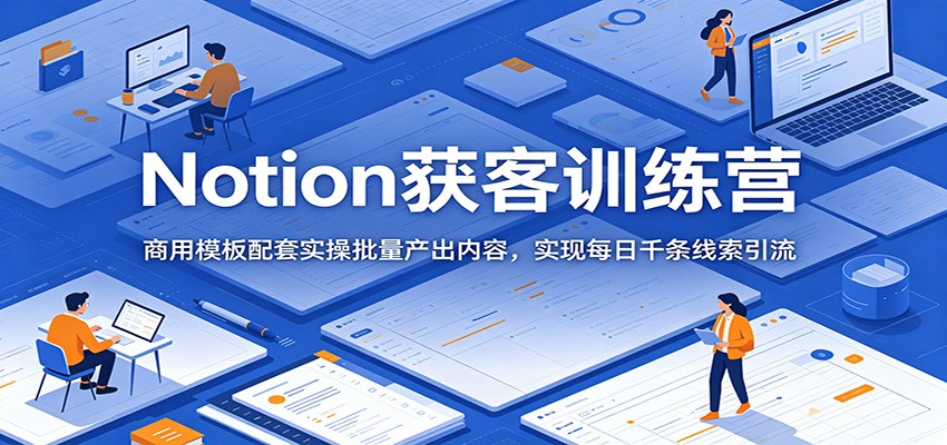 Notion获客训练营：商用模板配套实操批量产出内容，实现每日千条线索引流-中创副业网