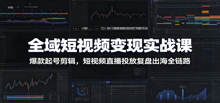 全域短视频变现实战课：爆款起号剪辑，短视频直播投放复盘出海全链路-中创副业网