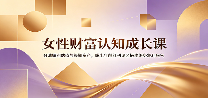 女性财富认知成长课：分清短期估值与长期资产，跳出年龄红利误区搭建终身复利底气-中创副业网