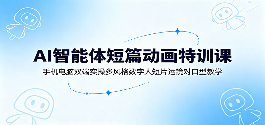AI智能体短篇动画特训课：手机电脑双端实操多风格数字人短片运镜对口型教学-中创副业网
