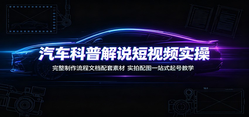 汽车科普解说短视频实操：完整制作流程文档配套素材，实拍配图一站式起号教学-中创副业网