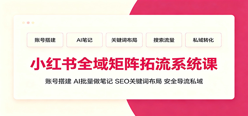 小红书全域矩阵拓流系统课：账号搭建、AI批量做笔记，SEO关键词布局、安全导流私域-中创副业网