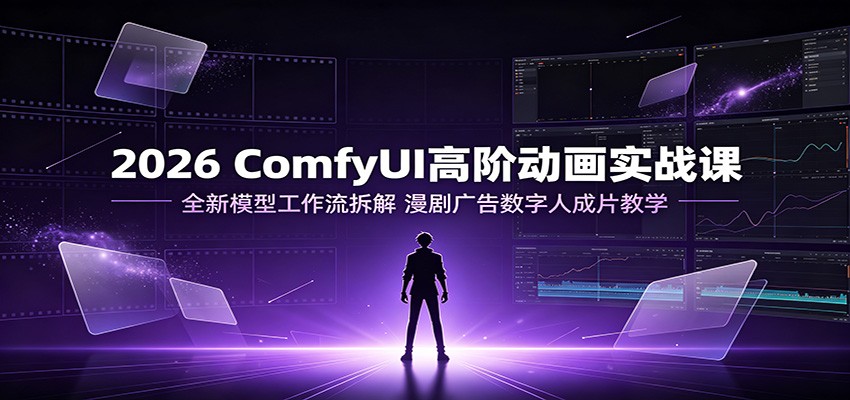 2026ComfyUI高阶动画实战课：全新模型工作流拆解，漫剧广告数字人成片教学-中创副业网