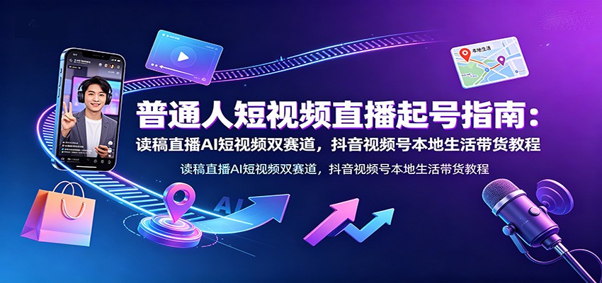 普通人短视频直播起号指南：读稿直播AI短视频双赛道，抖音视频号本地生活带货教程-中创副业网
