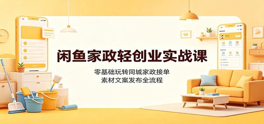 闲鱼家政轻创业实战课：零基础玩转同城家政接单，素材文案发布全流程-副业研究所
