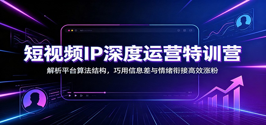 短视频IP深度运营特训营：解析平台算法结构，巧用信息差与情绪衔接高效涨粉-副业研究所