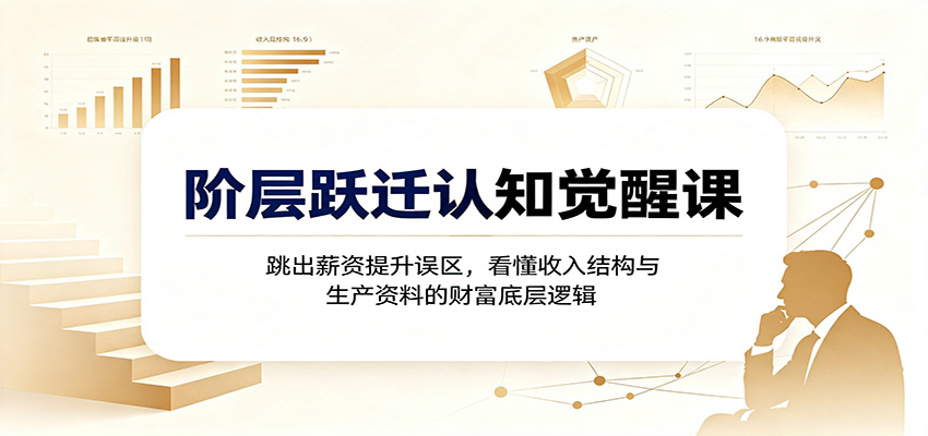 阶层跃迁认知觉醒课：跳出薪资提升误区，看懂收入结构与生产资料的财富底层逻辑-副业研究所