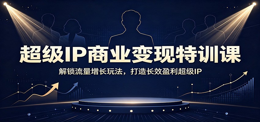 超级IP商业变现特训课：解锁流量增长玩法，打造长效盈利超级IP-副业研究所