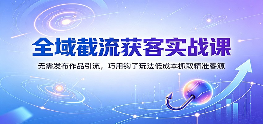 全域截流获客实战课：无需发布作品引流，巧用钩子玩法低成本抓取精准客源-副业研究所