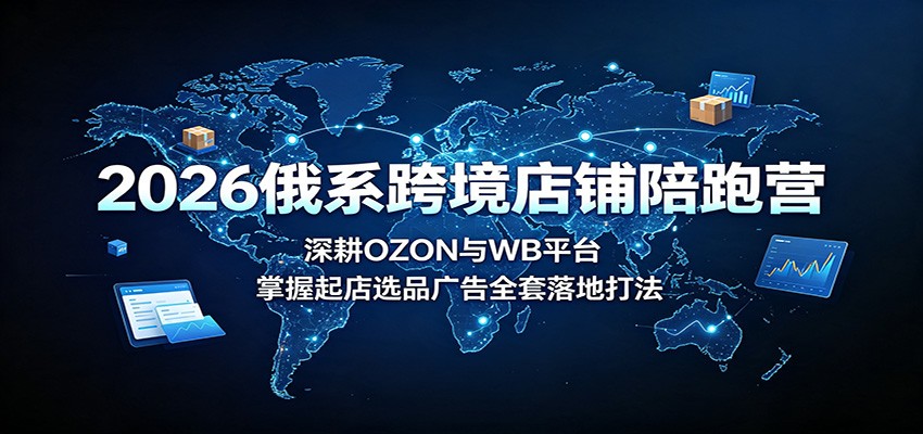 2026俄系跨境店铺陪跑营：深耕OZON与WB平台，掌握起店选品广告全套落地打法-副业研究所