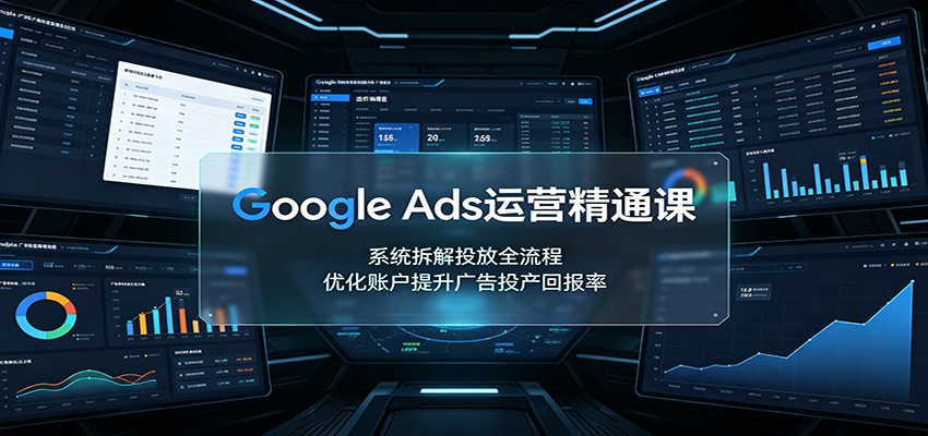 GoogleAds运营精通课：系统拆解投放全流程，优化账户提升广告投产回报率-副业研究所