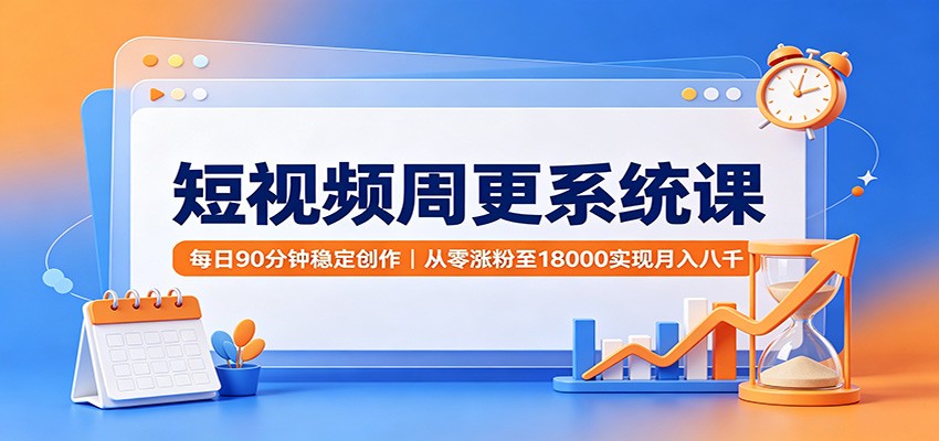 短视频周更系统课：每日90分钟稳定创作，从零涨粉至18000实现月入八千-副业研究所